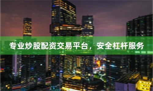 专业炒股配资交易平台，安全杠杆服务