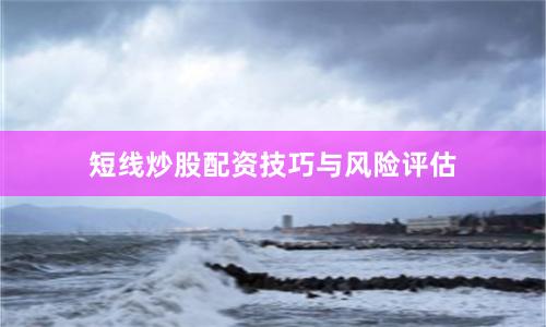 短线炒股配资技巧与风险评估