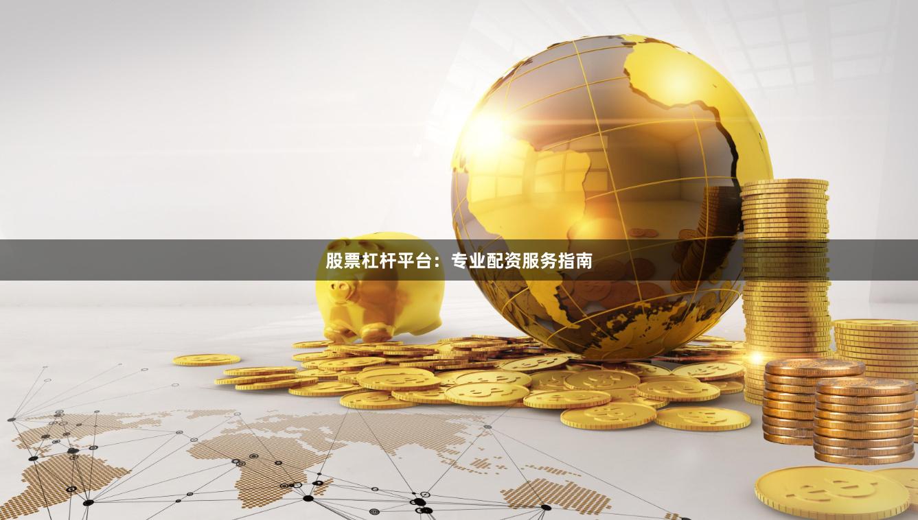股票杠杆平台：专业配资服务指南