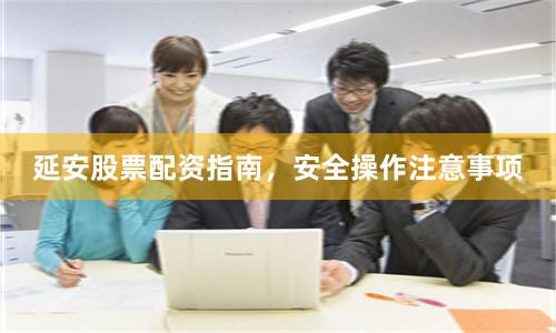 延安股票配资指南，安全操作注意事项