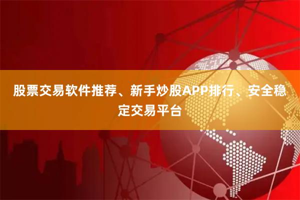 股票交易软件推荐、新手炒股APP排行、安全稳定交易平台