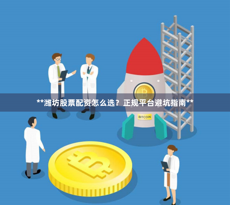 **潍坊股票配资怎么选？正规平台避坑指南**