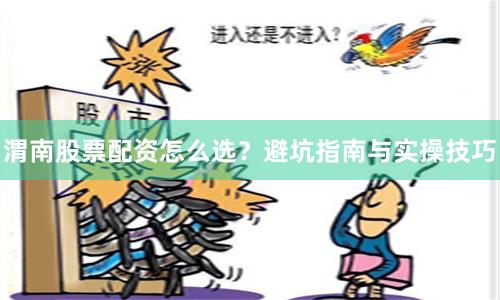 渭南股票配资怎么选？避坑指南与实操技巧