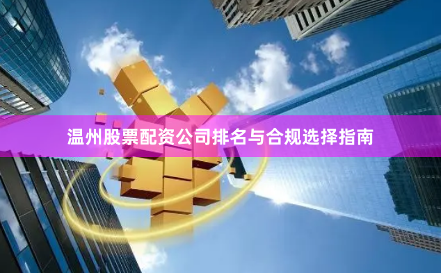 温州股票配资公司排名与合规选择指南